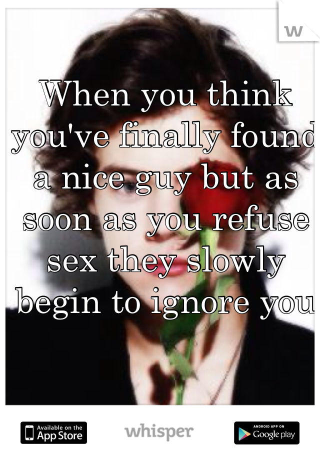 When you think you've finally found a nice guy but as soon as you refuse sex they slowly begin to ignore you  