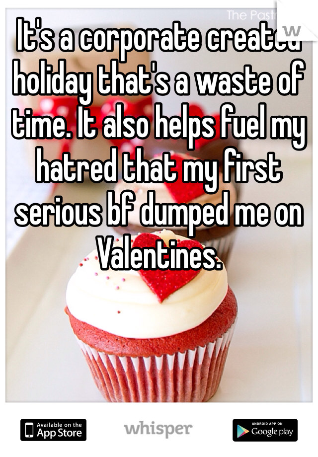 It's a corporate created holiday that's a waste of time. It also helps fuel my hatred that my first serious bf dumped me on Valentines. 