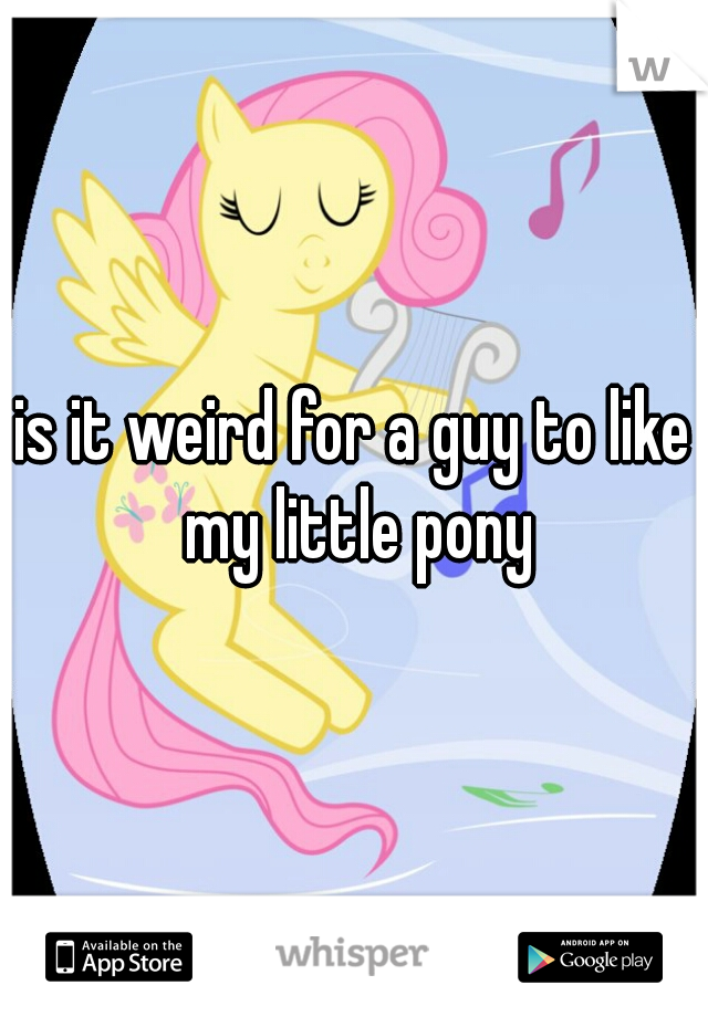 is it weird for a guy to like my little pony