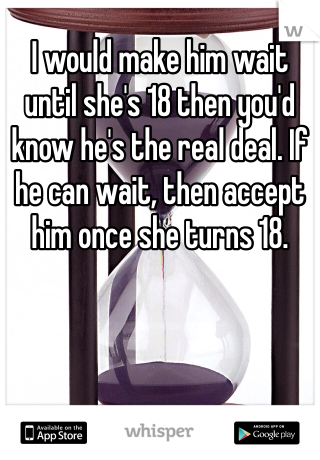 I would make him wait until she's 18 then you'd know he's the real deal. If he can wait, then accept him once she turns 18.