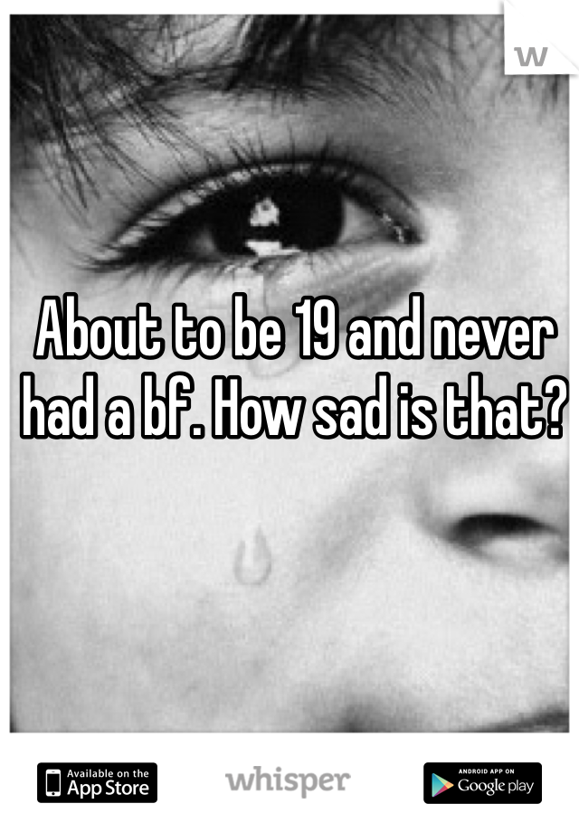 About to be 19 and never had a bf. How sad is that?