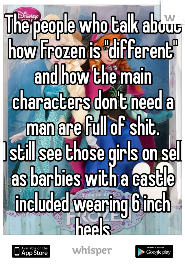 The people who talk about how Frozen is "different" and how the main characters don't need a man are full of shit.
I still see those girls on sell as barbies with a castle included wearing 6 inch heels