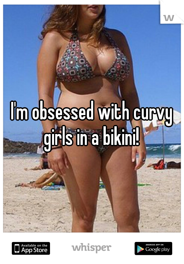 I'm obsessed with curvy girls in a bikini! 