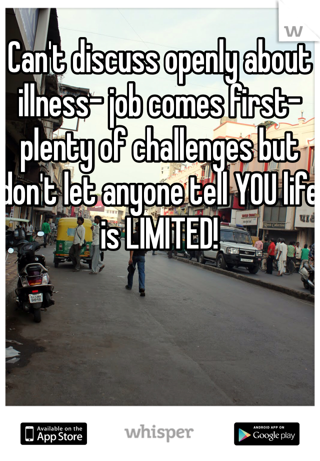 Can't discuss openly about illness- job comes first- plenty of challenges but don't let anyone tell YOU life is LIMITED! 