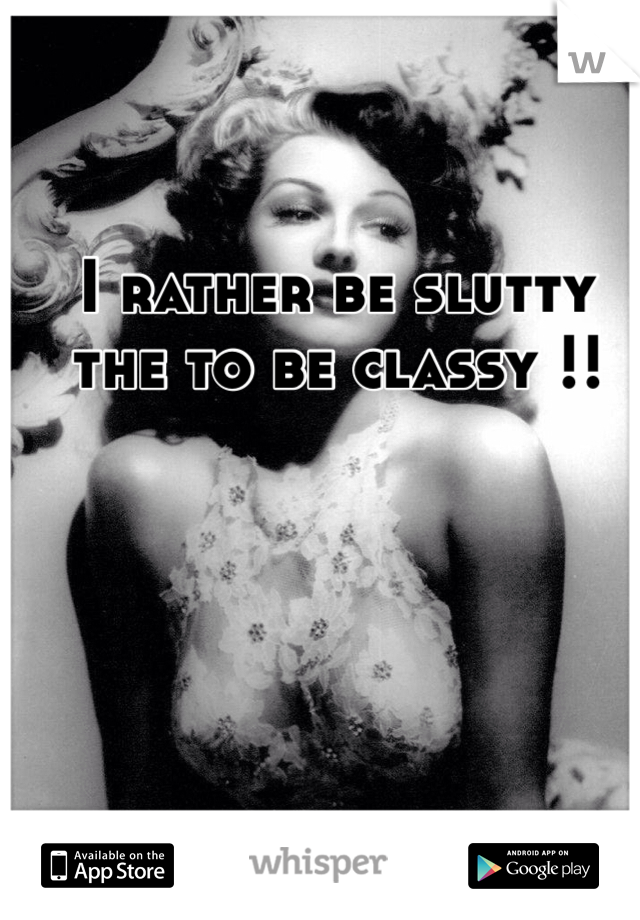 I rather be slutty the to be classy !!