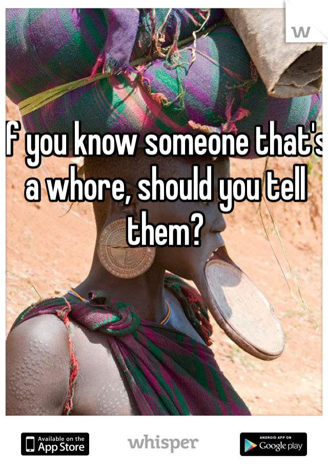 If you know someone that's a whore, should you tell them?