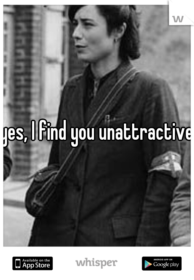 yes, I find you unattractive