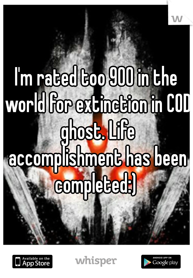 I'm rated too 900 in the world for extinction in COD ghost. Life accomplishment has been completed:) 