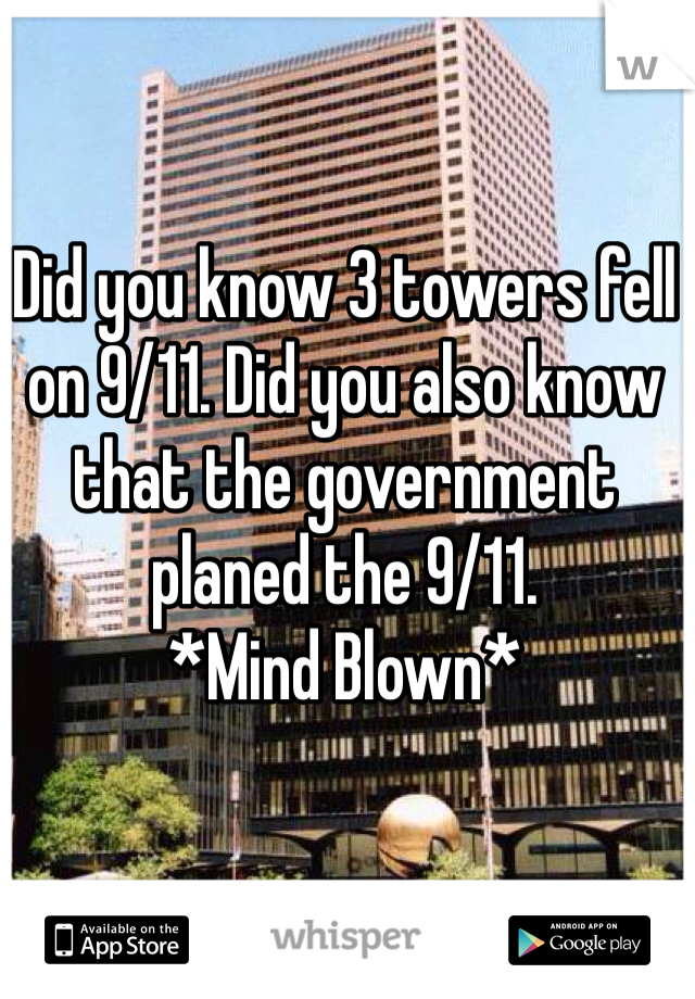 Did you know 3 towers fell on 9/11. Did you also know that the government planed the 9/11. 
*Mind Blown*  