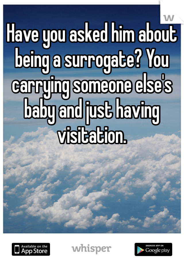 Have you asked him about being a surrogate? You carrying someone else's baby and just having visitation.