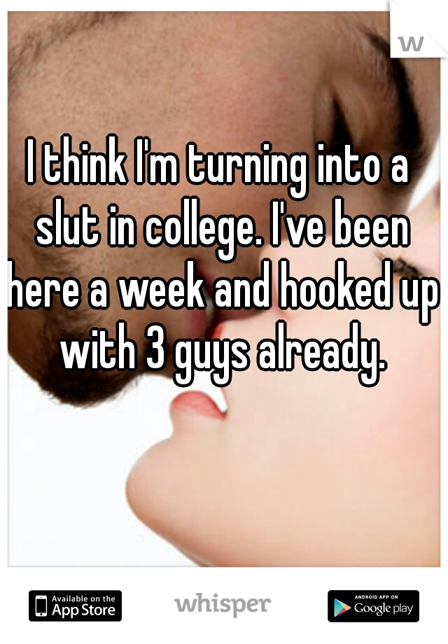 I think I'm turning into a slut in college. I've been here a week and hooked up with 3 guys already.