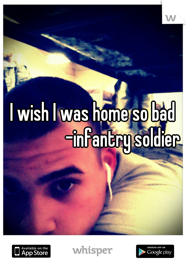 I wish I was home so bad
                -infantry soldier