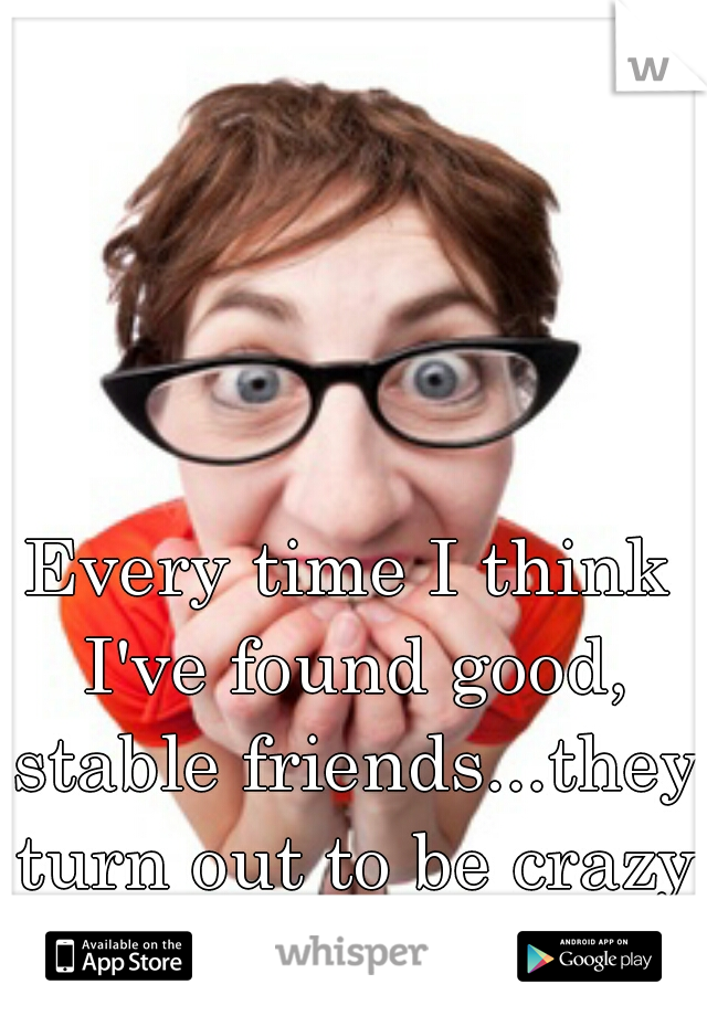 Every time I think I've found good, stable friends...they turn out to be crazy and insecure.  #hermitlife