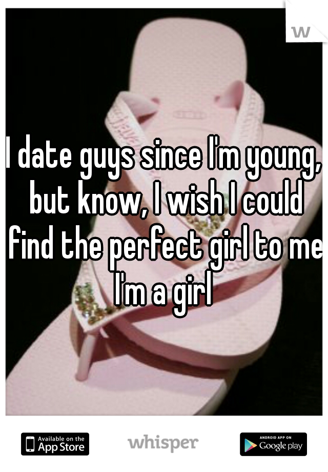 I date guys since I'm young, but know, I wish I could find the perfect girl to me.
I'm a girl