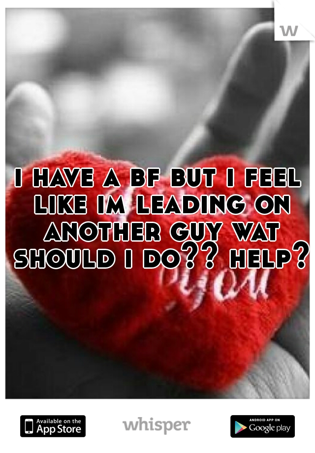 i have a bf but i feel like im leading on another guy wat should i do?? help?