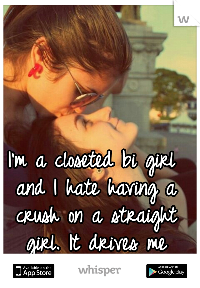 I'm a closeted bi girl and I hate having a crush on a straight girl. It drives me crazy. 