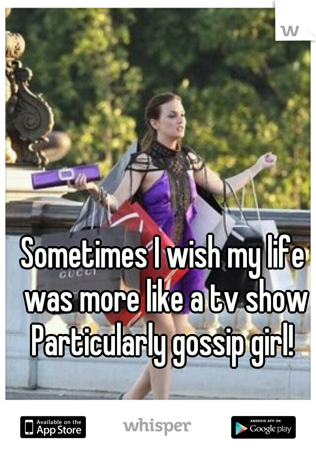 
Sometimes I wish my life was more like a tv show
Particularly gossip girl!