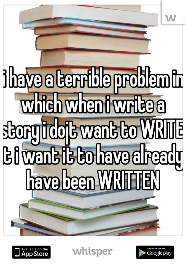 i have a terrible problem in which when i write a story i dojt want to WRITE it i want it to have already have been WRITTEN