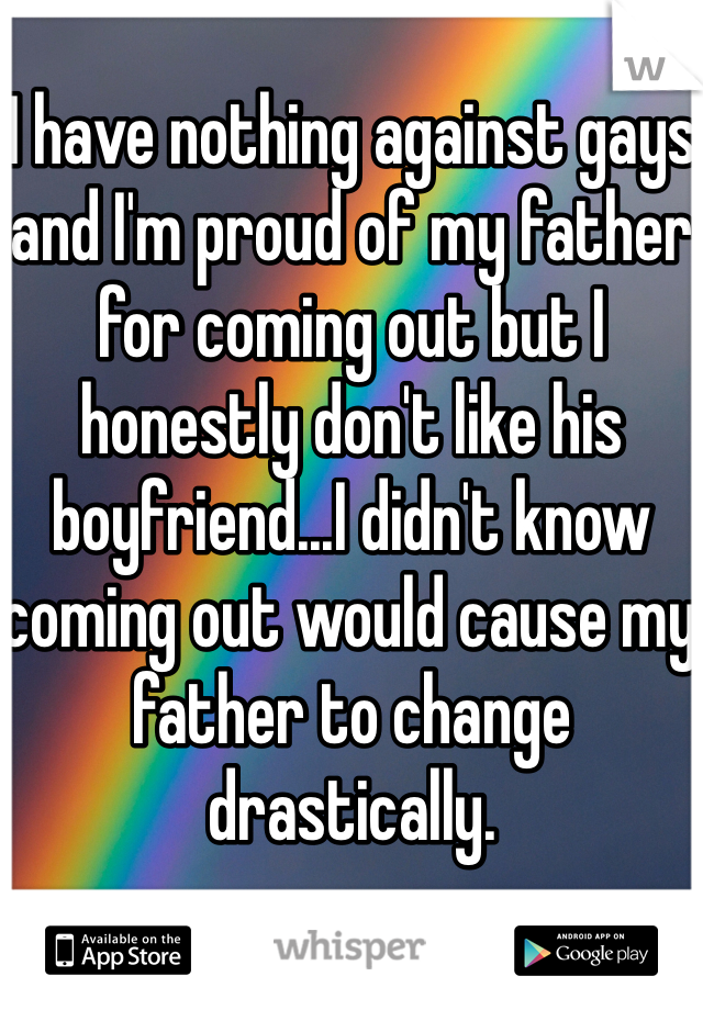 I have nothing against gays and I'm proud of my father for coming out but I honestly don't like his boyfriend...I didn't know coming out would cause my father to change drastically.