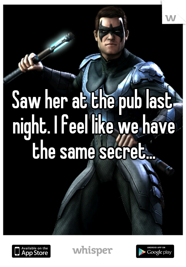 Saw her at the pub last night. I feel like we have the same secret...