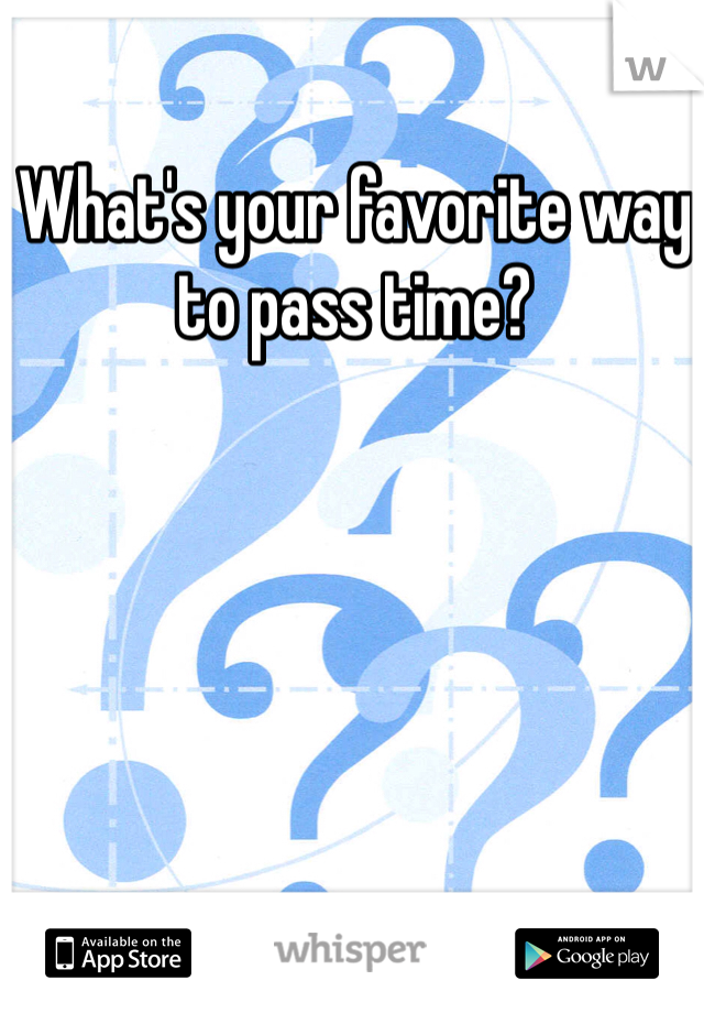 What's your favorite way to pass time? 
