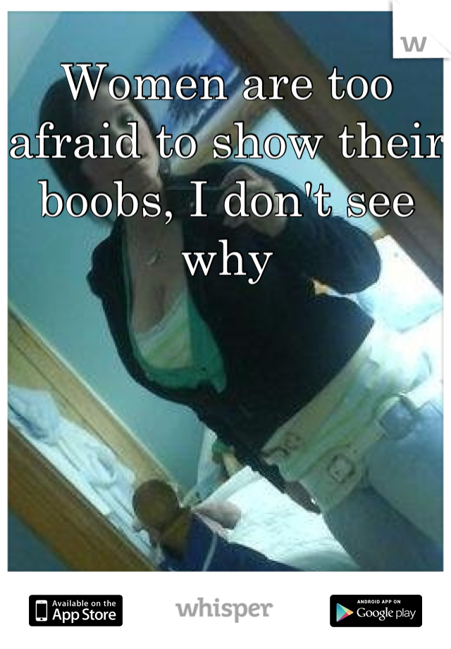 Women are too afraid to show their boobs, I don't see why