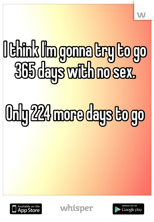 I think I'm gonna try to go 365 days with no sex. 

Only 224 more days to go