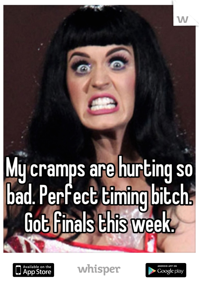 My cramps are hurting so bad. Perfect timing bitch. Got finals this week.