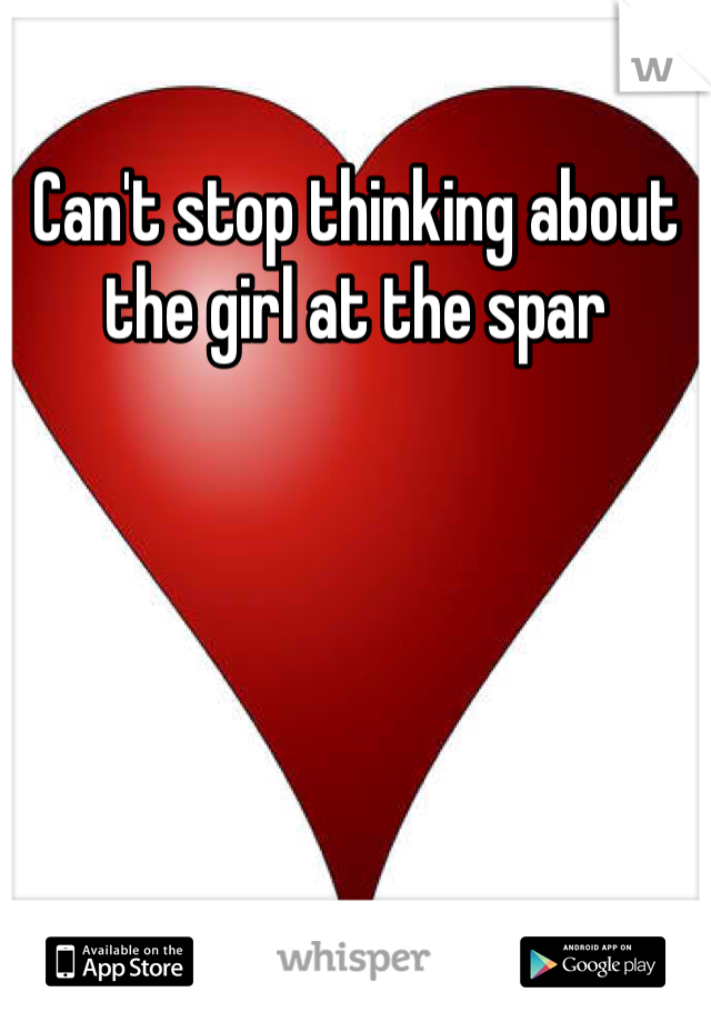 Can't stop thinking about the girl at the spar