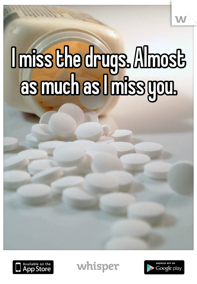 I miss the drugs. Almost as much as I miss you.