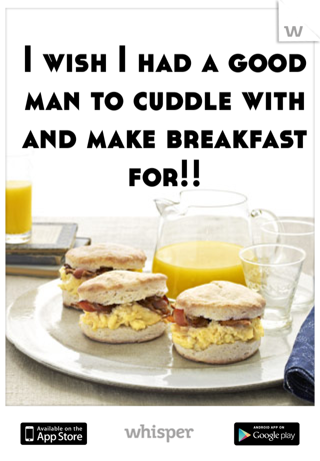 I wish I had a good man to cuddle with and make breakfast for!! 