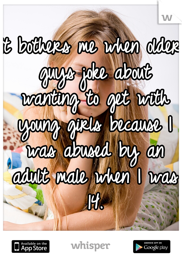 It bothers me when older guys joke about wanting to get with young girls because I was abused by an adult male when I was 14.