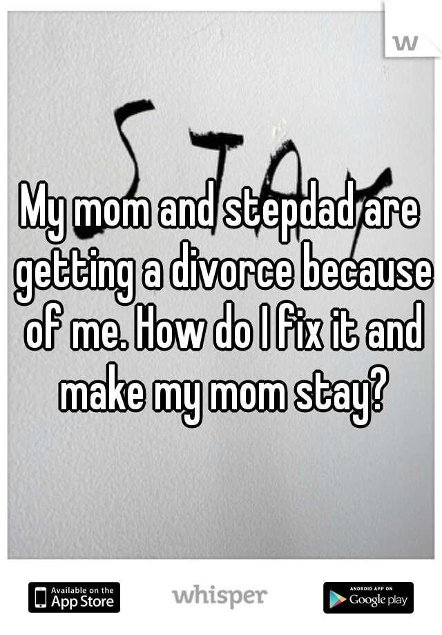 My mom and stepdad are getting a divorce because of me. How do I fix it and make my mom stay?