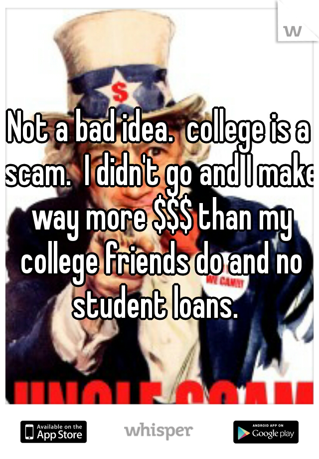 Not a bad idea.  college is a scam.  I didn't go and I make way more $$$ than my college friends do and no student loans.  