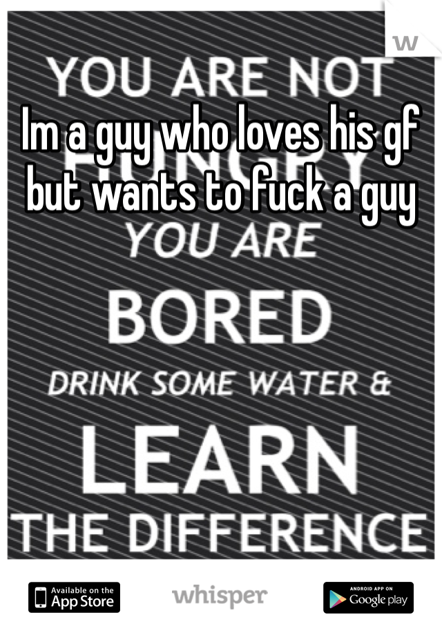 Im a guy who loves his gf but wants to fuck a guy