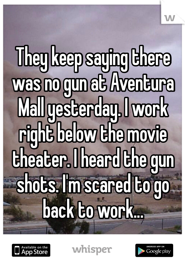 They keep saying there was no gun at Aventura Mall yesterday. I work right below the movie theater. I heard the gun shots. I'm scared to go back to work...