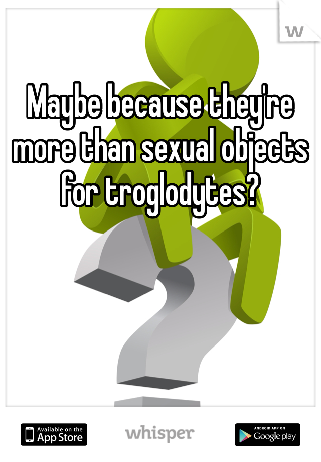 Maybe because they're more than sexual objects for troglodytes?