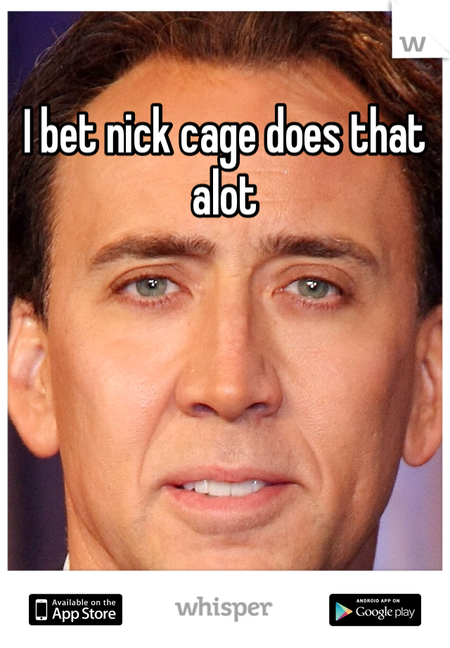 I bet nick cage does that alot