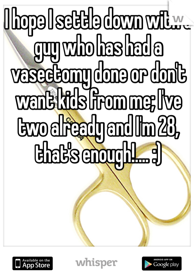 I hope I settle down with a guy who has had a vasectomy done or don't want kids from me; I've two already and I'm 28, that's enough!.... :)