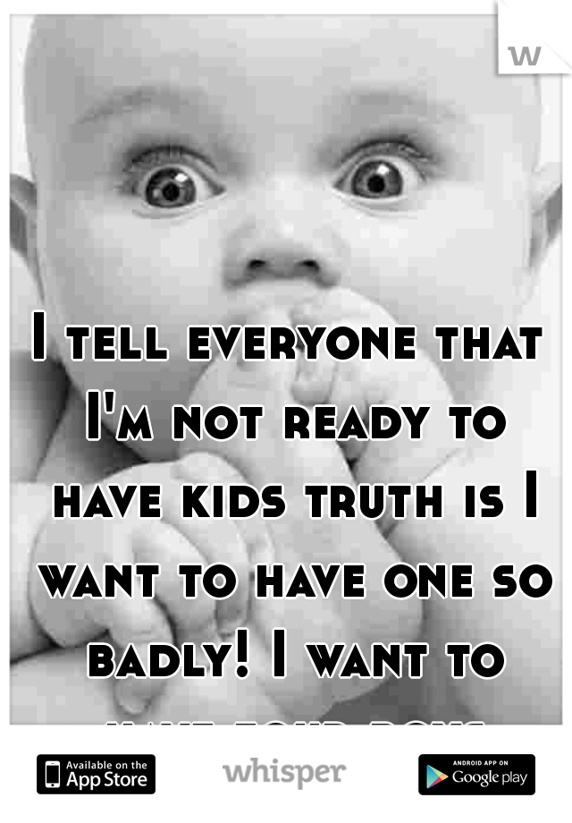 I tell everyone that I'm not ready to have kids truth is I want to have one so badly! I want to have four boys