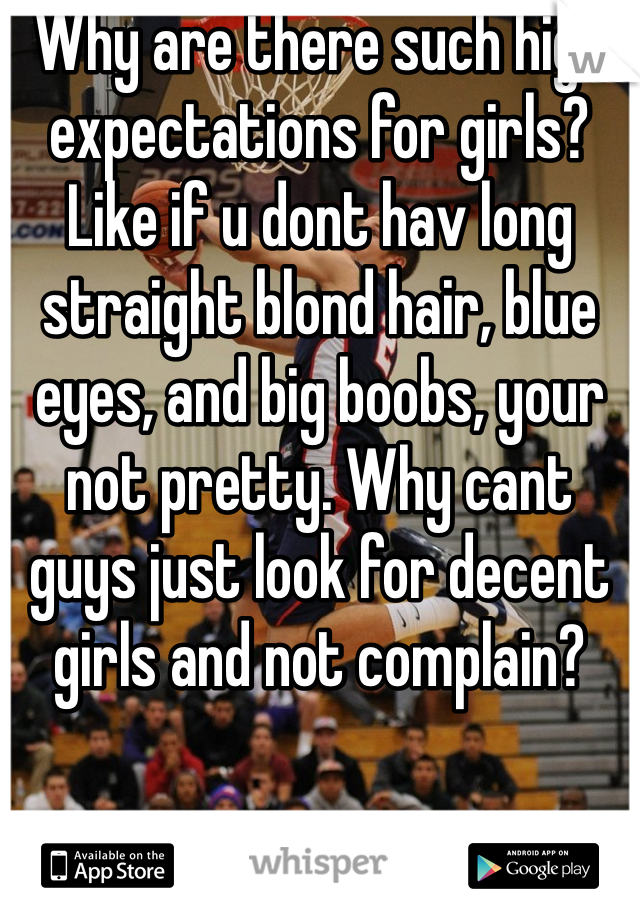 Why are there such high expectations for girls? Like if u dont hav long straight blond hair, blue eyes, and big boobs, your not pretty. Why cant guys just look for decent girls and not complain?