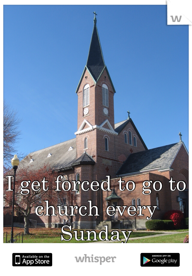 I get forced to go to church every Sunday 