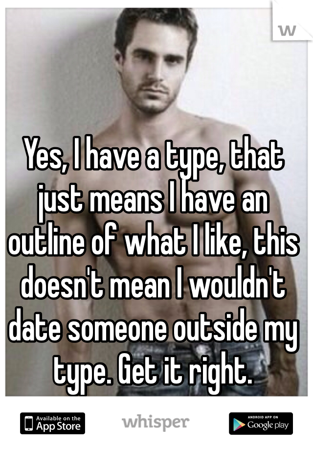 Yes, I have a type, that just means I have an outline of what I like, this doesn't mean I wouldn't date someone outside my type. Get it right. 