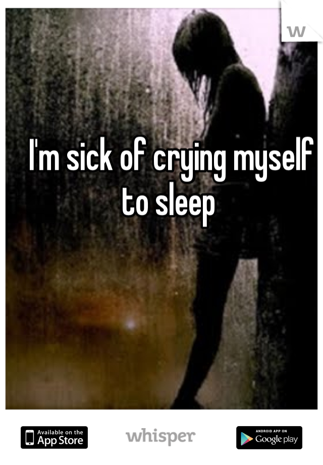 I'm sick of crying myself to sleep 