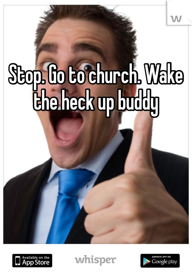 Stop. Go to church. Wake the heck up buddy