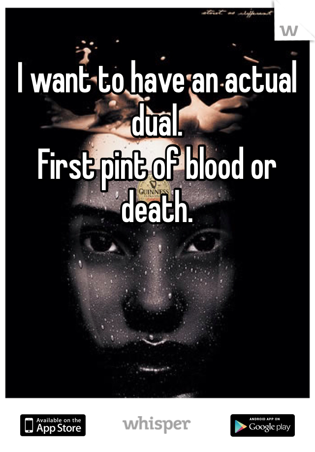 I want to have an actual dual. 
First pint of blood or death. 