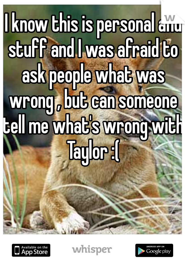 I know this is personal and stuff and I was afraid to ask people what was wrong , but can someone tell me what's wrong with Taylor :( 
