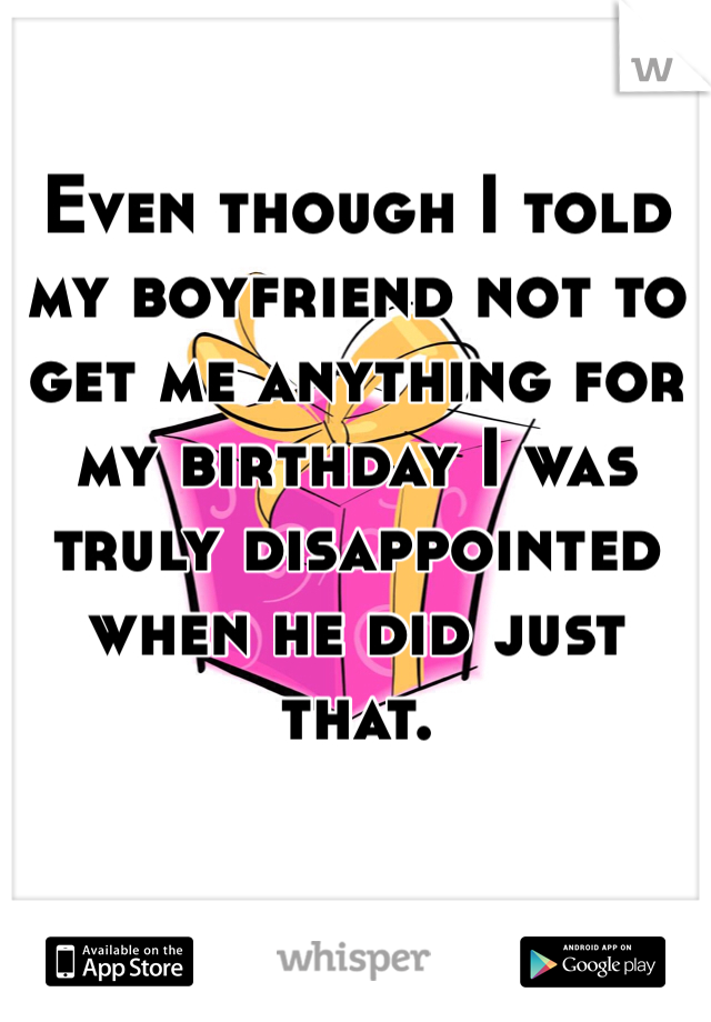 Even though I told my boyfriend not to get me anything for my birthday I was truly disappointed when he did just that. 