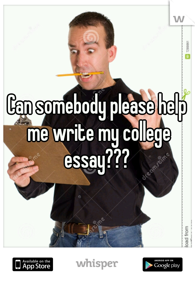 Can somebody please help me write my college essay??? 