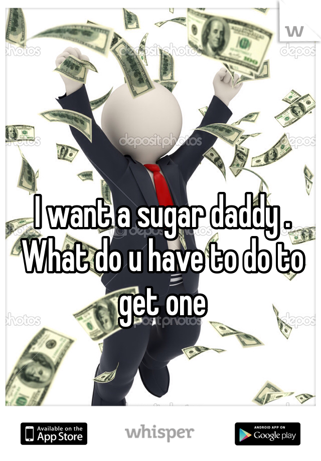 I want a sugar daddy . What do u have to do to get one 